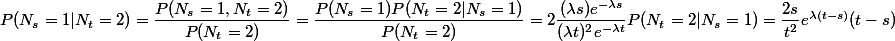 P(N_s = 1 | N_t = 2) = \dfrac{P(N_s = 1, N_t = 2)}{P(N_t = 2)} = \dfrac{P(N_s = 1)P(N_t = 2 | N_s = 1)}{P(N_t = 2)} = 2\dfrac{(\lambda s)e^{-\lambda s}}{(\lambda t)^2e^{-\lambda t}}P(N_t = 2 | N_s = 1) = \dfrac{2s}{t^2}e^{\lambda (t-s)}(t-s)